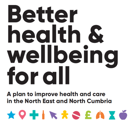 Text that says 'Better health and wellbeing for all. A plan to improve health and care in the North East and North Cumbria'.